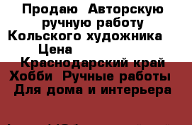 Продаю :Авторскую ручную работу Кольского художника. › Цена ­ 5.000-8000 - Краснодарский край Хобби. Ручные работы » Для дома и интерьера   